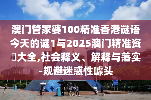 澳門管家婆100精準香港謎語今天的謎1與2025澳門精準資枓大全,社會釋義、解釋與落實-規避迷惑性噱頭