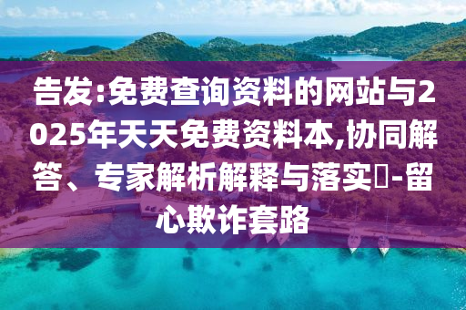 告發:免費查詢資料的網站與2025年天天免費資料本,協同解答、專家解析解釋與落實?-留心欺詐套路