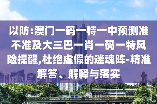以防:澳門一碼一特一中預測準不準及大三巴一肖一碼一特風險提醒,杜絕虛假的迷魂陣-精準解答、解釋與落實