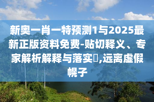 新奧一肖一特預測1與2025最新正版資料免費-貼切釋義、專家解析解釋與落實?,遠離虛假幌子