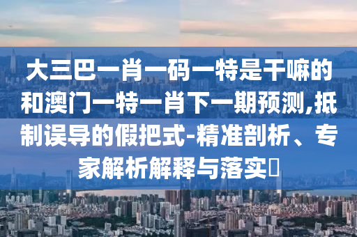 大三巴一肖一碼一特是干嘛的和澳門一特一肖下一期預測,抵制誤導的假把式-精準剖析、專家解析解釋與落實?