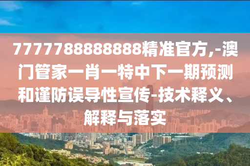 7777788888888精準(zhǔn)官方,-澳門管家一肖一特中下一期預(yù)測(cè)和謹(jǐn)防誤導(dǎo)性宣傳-技術(shù)釋義、解釋與落實(shí)