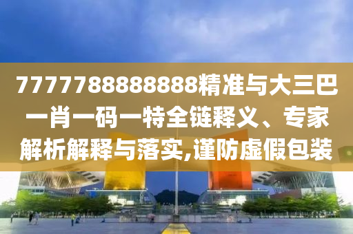 7777788888888精準(zhǔn)與大三巴一肖一碼一特全鏈釋義、專(zhuān)家解析解釋與落實(shí),謹(jǐn)防虛假包裝