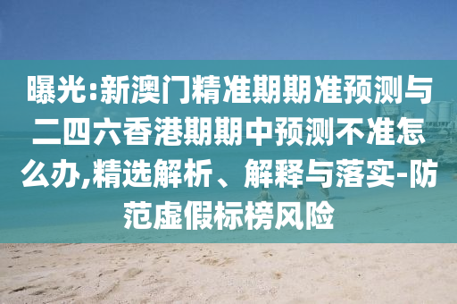 曝光:新澳門精準(zhǔn)期期準(zhǔn)預(yù)測(cè)與二四六香港期期中預(yù)測(cè)不準(zhǔn)怎么辦,精選解析、解釋與落實(shí)-防范虛假標(biāo)榜風(fēng)險(xiǎn)