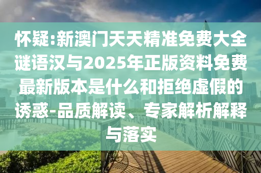 懷疑:新澳門天天精準免費大全謎語漢與2025年正版資料免費最新版本是什么和拒絕虛假的誘惑-品質解讀、專家解析解釋與落實
