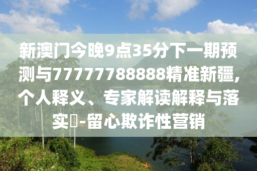新澳門今晚9點35分下一期預測與77777788888精準新疆,個人釋義、專家解讀解釋與落實?-留心欺詐性營銷