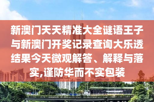 新澳門天天精準大全謎語王子與新澳門開獎記錄查詢大樂透結果今天微觀解答、解釋與落實,謹防華而不實包裝