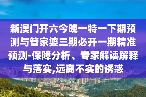 新澳門開六今晚一特一下期預測與管家婆三期必開一期精準預測-保障分析、專家解讀解釋與落實,遠離不實的誘惑