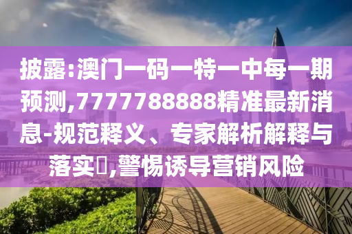 披露:澳門一碼一特一中每一期預測,7777788888精準最新消息-規(guī)范釋義、專家解析解釋與落實?,警惕誘導營銷風險
