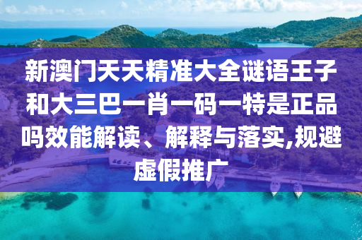 新澳門天天精準(zhǔn)大全謎語(yǔ)王子和大三巴一肖一碼一特是正品嗎效能解讀、解釋與落實(shí),規(guī)避虛假推廣