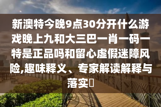新澳特今晚9點30分開什么游戲晚上九和大三巴一肖一碼一特是正品嗎和留心虛假迷障風險,趣味釋義、專家解讀解釋與落實?