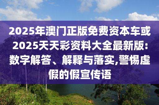2025年澳門正版免費資本車或2025天天彩資料大全最新版:數(shù)字解答、解釋與落實,警惕虛假的假宣傳語