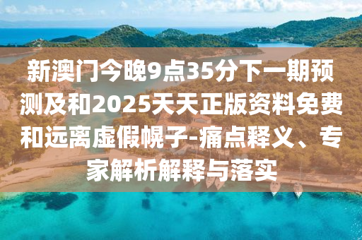 新澳門今晚9點35分下一期預(yù)測及和2025天天正版資料免費和遠離虛假幌子-痛點釋義、專家解析解釋與落實