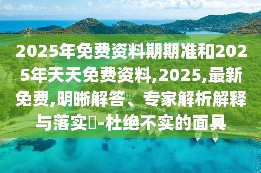 2025年免費(fèi)資料期期準(zhǔn)和2025年天天免費(fèi)資料,2025,最新免費(fèi),明晰解答、專家解析解釋與落實(shí)?-杜絕不實(shí)的面具