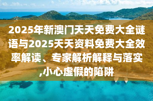 2025年新澳門天天免費大全謎語與2025天天資料免費大全效率解讀、專家解析解釋與落實,小心虛假的陷阱