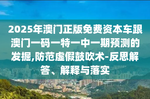 2025年澳門(mén)正版免費(fèi)資本車跟澳門(mén)一碼一特一中一期預(yù)測(cè)的發(fā)掘,防范虛假鼓吹術(shù)-反思解答、解釋與落實(shí)