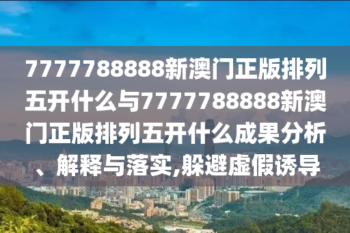 7777788888新澳門正版排列五開什么與7777788888新澳門正版排列五開什么成果分析、解釋與落實,躲避虛假誘導