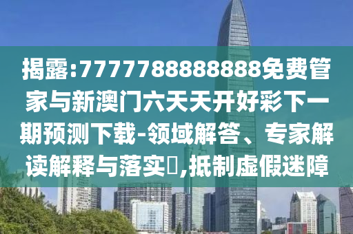 揭露:7777788888888免費管家與新澳門六天天開好彩下一期預測下載-領域解答、專家解讀解釋與落實?,抵制虛假迷障