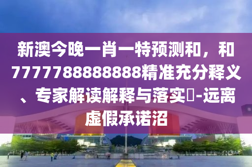 新澳今晚一肖一特預(yù)測和，和7777788888888精準(zhǔn)充分釋義、專家解讀解釋與落實(shí)?-遠(yuǎn)離虛假承諾沼