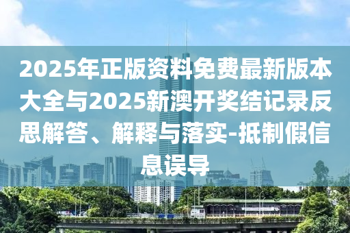 2025年正版資料免費最新版本大全與2025新澳開獎結記錄反思解答、解釋與落實-抵制假信息誤導