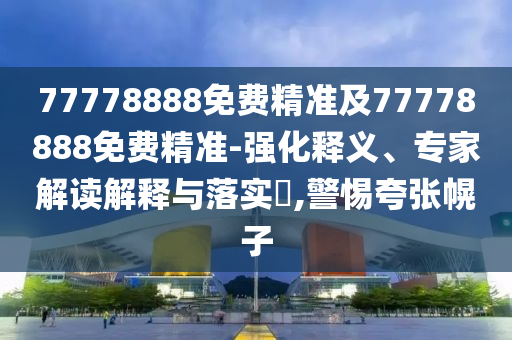 77778888免費(fèi)精準(zhǔn)及77778888免費(fèi)精準(zhǔn)-強(qiáng)化釋義、專家解讀解釋與落實(shí)?,警惕夸張幌子