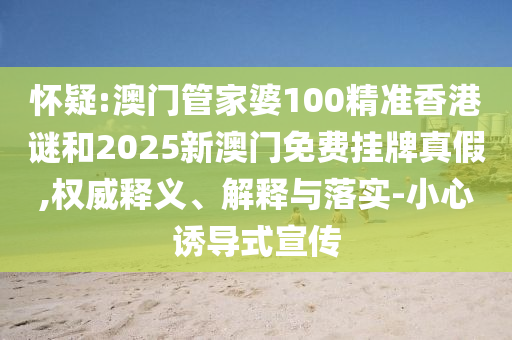懷疑:澳門管家婆100精準香港謎和2025新澳門免費掛牌真假,權威釋義、解釋與落實-小心誘導式宣傳
