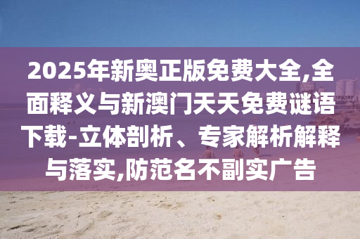 2025年新奧正版免費大全,全面釋義與新澳門天天免費謎語下載-立體剖析、專家解析解釋與落實,防范名不副實廣告