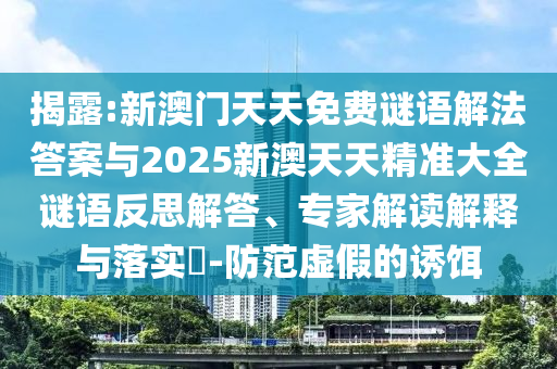 揭露:新澳門天天免費謎語解法答案與2025新澳天天精準大全謎語反思解答、專家解讀解釋與落實?-防范虛假的誘餌