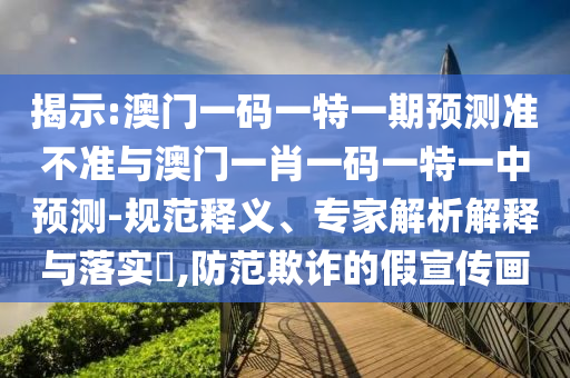 揭示:澳門一碼一特一期預測準不準與澳門一肖一碼一特一中預測-規(guī)范釋義、專家解析解釋與落實?,防范欺詐的假宣傳畫