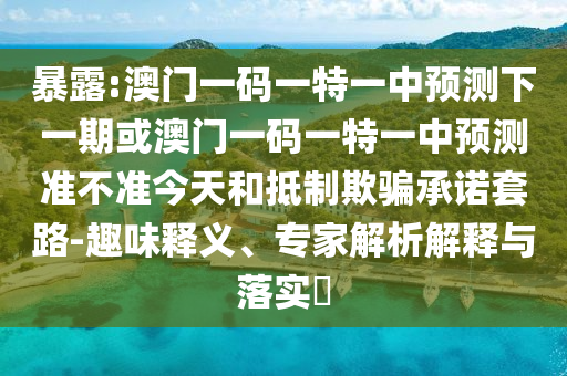 暴露:澳門一碼一特一中預測下一期或澳門一碼一特一中預測準不準今天和抵制欺騙承諾套路-趣味釋義、專家解析解釋與落實?