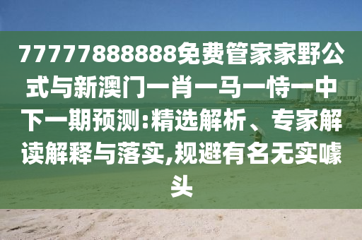 77777888888免費管家家野公式與新澳門一肖一馬一恃一中下一期預測:精選解析、專家解讀解釋與落實,規避有名無實噱頭