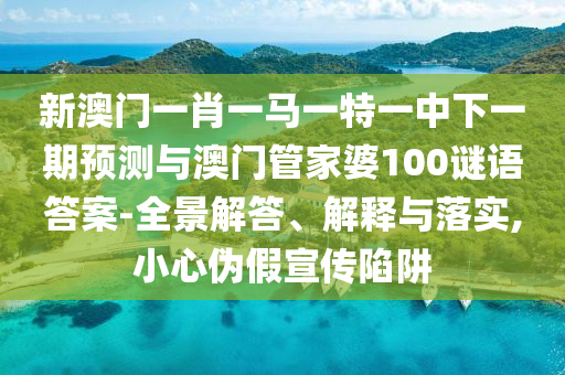 新澳門一肖一馬一特一中下一期預(yù)測與澳門管家婆100謎語答案-全景解答、解釋與落實(shí),小心偽假宣傳陷阱
