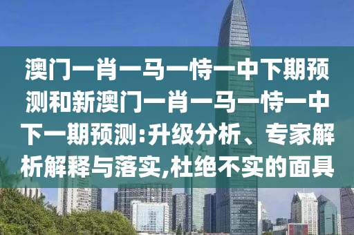 澳門一肖一馬一恃一中下期預測和新澳門一肖一馬一恃一中下一期預測:升級分析、專家解析解釋與落實,杜絕不實的面具
