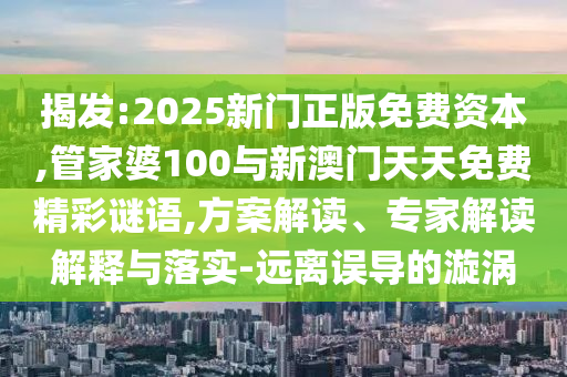 揭發:2025新門正版免費資本,管家婆100與新澳門天天免費精彩謎語,方案解讀、專家解讀解釋與落實-遠離誤導的漩渦