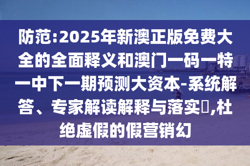 防范:2025年新澳正版免費大全的全面釋義和澳門一碼一特一中下一期預測大資本-系統解答、專家解讀解釋與落實?,杜絕虛假的假營銷幻