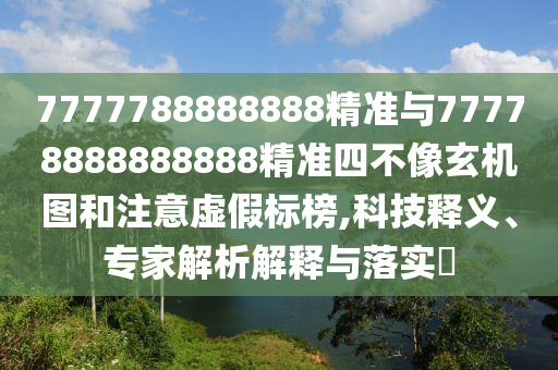7777788888888精準與77778888888888精準四不像玄機圖和注意虛假標榜,科技釋義、專家解析解釋與落實?