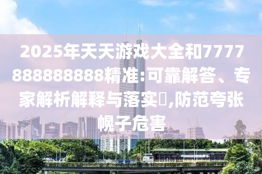 2025年天天游戲大全和7777888888888精準(zhǔn):可靠解答、專家解析解釋與落實(shí)?,防范夸張幌子危害