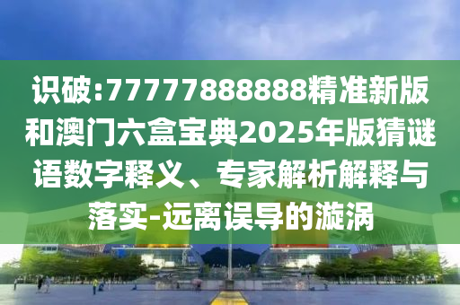 識破:77777888888精準新版和澳門六盒寶典2025年版猜謎語數(shù)字釋義、專家解析解釋與落實-遠離誤導(dǎo)的漩渦