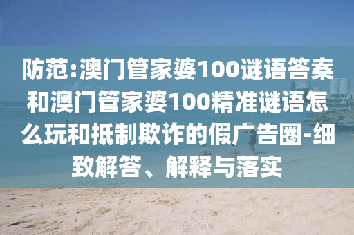 防范:澳門管家婆100謎語答案和澳門管家婆100精準(zhǔn)謎語怎么玩和抵制欺詐的假廣告圈-細(xì)致解答、解釋與落實(shí)