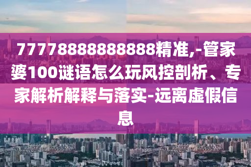 77778888888888精準(zhǔn),-管家婆100謎語(yǔ)怎么玩風(fēng)控剖析、專家解析解釋與落實(shí)-遠(yuǎn)離虛假信息