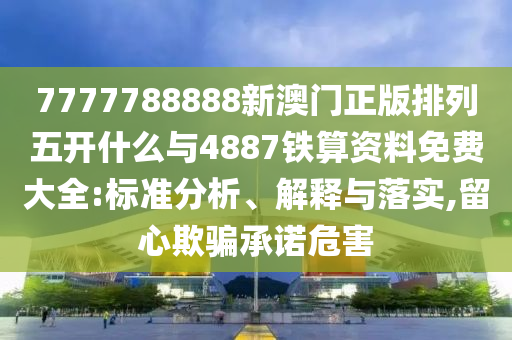 7777788888新澳門正版排列五開什么與4887鐵算資料免費(fèi)大全:標(biāo)準(zhǔn)分析、解釋與落實(shí),留心欺騙承諾危害