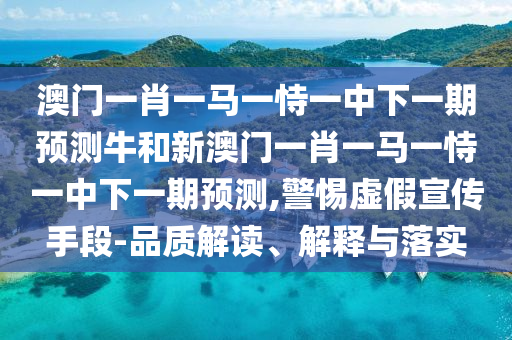 澳門一肖一馬一恃一中下一期預(yù)測(cè)牛和新澳門一肖一馬一恃一中下一期預(yù)測(cè),警惕虛假宣傳手段-品質(zhì)解讀、解釋與落實(shí)
