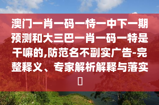 澳門一肖一碼一恃一中下一期預(yù)測(cè)和大三巴一肖一碼一特是干嘛的,防范名不副實(shí)廣告-完整釋義、專家解析解釋與落實(shí)?