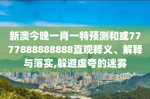 新澳今晚一肖一特預(yù)測(cè)和或7777888888888直觀釋義、解釋與落實(shí),躲避虛夸的迷霧