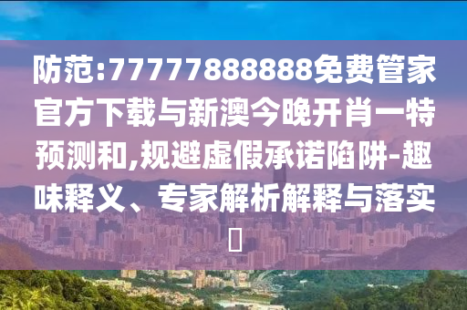 防范:77777888888免費(fèi)管家官方下載與新澳今晚開肖一特預(yù)測(cè)和,規(guī)避虛假承諾陷阱-趣味釋義、專家解析解釋與落實(shí)?