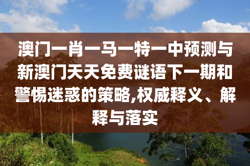 澳門一肖一馬一特一中預測與新澳門天天免費謎語下一期和警惕迷惑的策略,權威釋義、解釋與落實