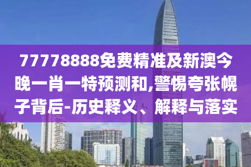 77778888免費(fèi)精準(zhǔn)及新澳今晚一肖一特預(yù)測(cè)和,警惕夸張幌子背后-歷史釋義、解釋與落實(shí)