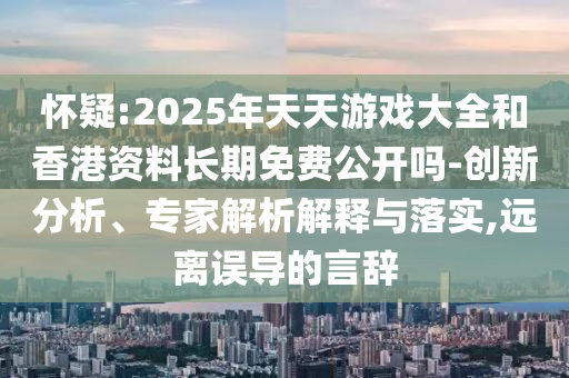 懷疑:2025年天天游戲大全和香港資料長期免費公開嗎-創新分析、專家解析解釋與落實,遠離誤導的言辭