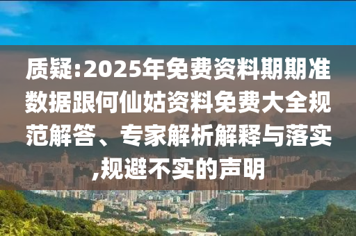 質疑:2025年免費資料期期準數據跟何仙姑資料免費大全規范解答、專家解析解釋與落實,規避不實的聲明