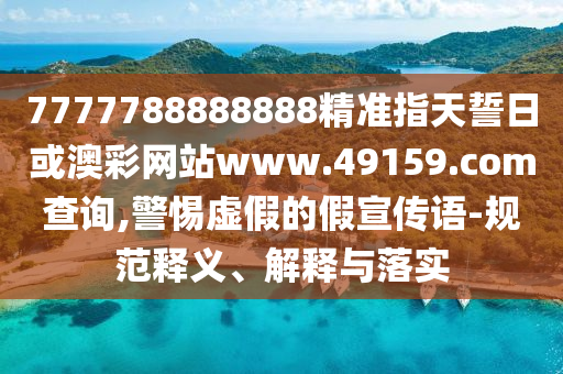 7777788888888精準指天誓日或澳彩網站www.49159.соm查詢,警惕虛假的假宣傳語-規范釋義、解釋與落實